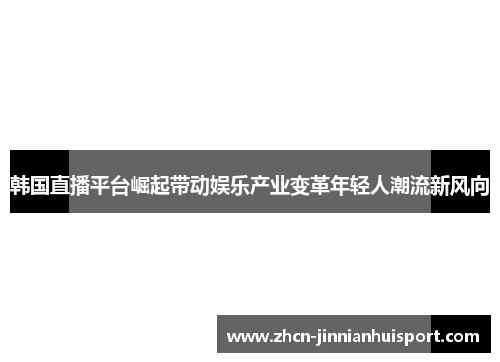 韩国直播平台崛起带动娱乐产业变革年轻人潮流新风向